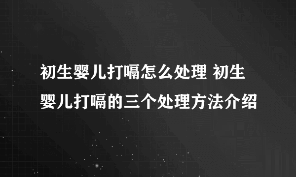 初生婴儿打嗝怎么处理 初生婴儿打嗝的三个处理方法介绍