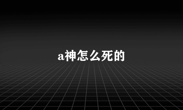 a神怎么死的