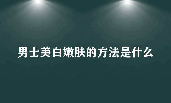 男士美白嫩肤的方法是什么