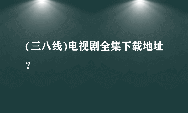 (三八线)电视剧全集下载地址？