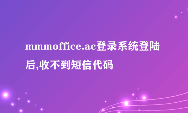 mmmoffice.ac登录系统登陆后,收不到短信代码