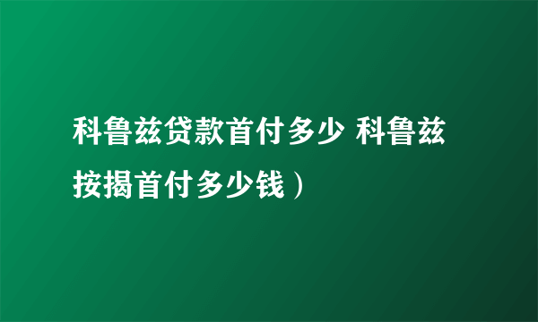 科鲁兹贷款首付多少 科鲁兹按揭首付多少钱）