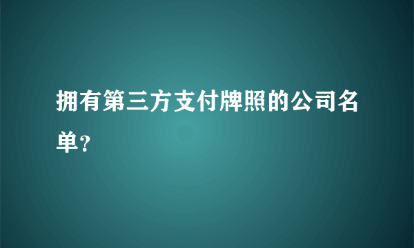 拥有第三方支付牌照的公司名单？