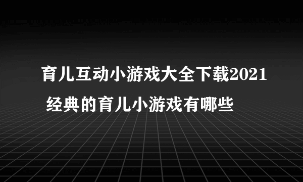 育儿互动小游戏大全下载2021 经典的育儿小游戏有哪些