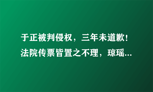 于正被判侵权，三年未道歉！法院传票皆置之不理，琼瑶忍无可忍！