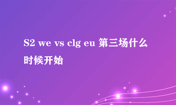 S2 we vs clg eu 第三场什么时候开始