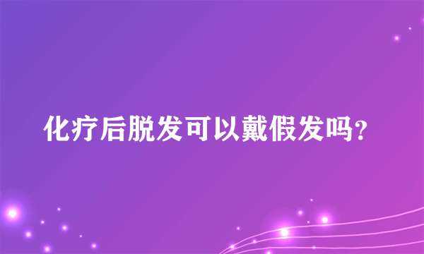 化疗后脱发可以戴假发吗？