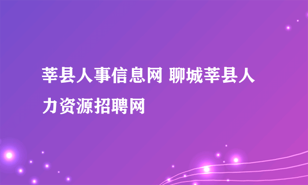 莘县人事信息网 聊城莘县人力资源招聘网