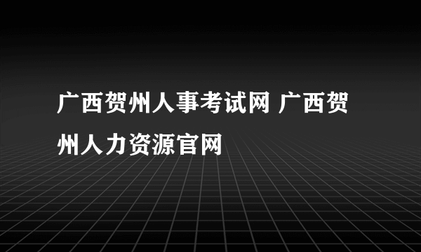 广西贺州人事考试网 广西贺州人力资源官网