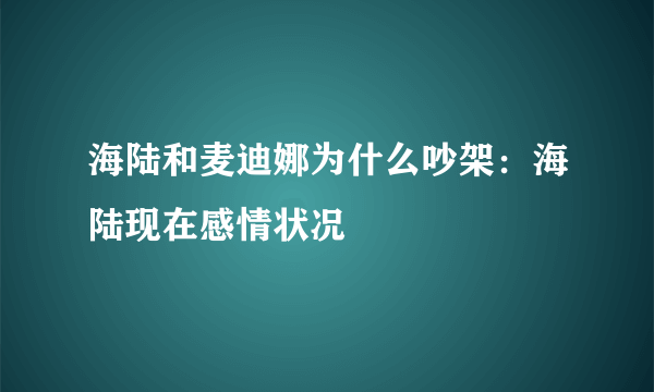 海陆和麦迪娜为什么吵架：海陆现在感情状况