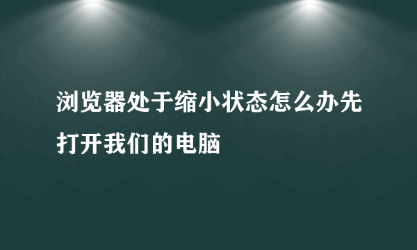 浏览器处于缩小状态怎么办先打开我们的电脑