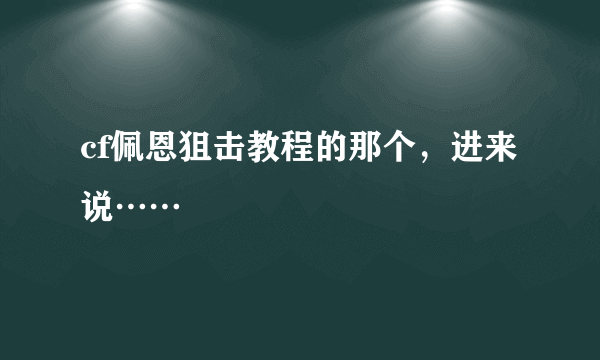 cf佩恩狙击教程的那个，进来说……