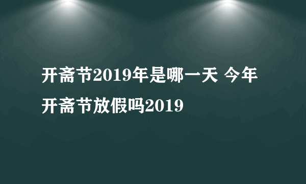 开斋节2019年是哪一天 今年开斋节放假吗2019