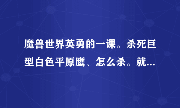 魔兽世界英勇的一课。杀死巨型白色平原鹰、怎么杀。就只有躲避爪的攻击。我在他身上点了好久都没用