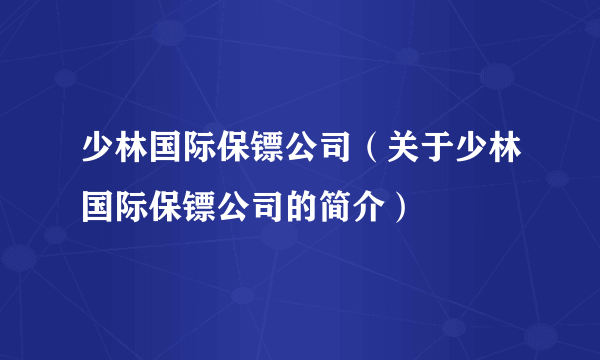 少林国际保镖公司（关于少林国际保镖公司的简介）