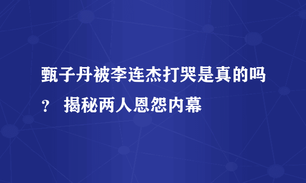 甄子丹被李连杰打哭是真的吗？ 揭秘两人恩怨内幕