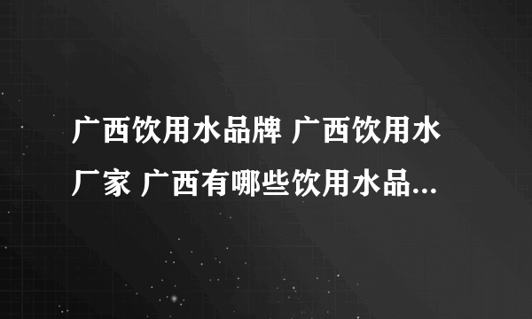 广西饮用水品牌 广西饮用水厂家 广西有哪些饮用水品牌【品牌库】
