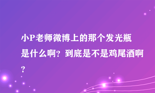 小P老师微博上的那个发光瓶是什么啊？到底是不是鸡尾酒啊？