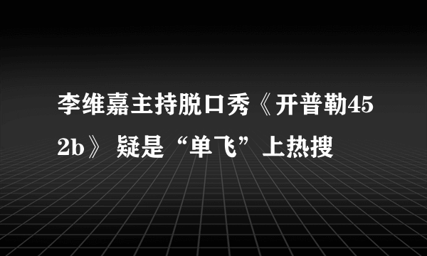 李维嘉主持脱口秀《开普勒452b》 疑是“单飞”上热搜