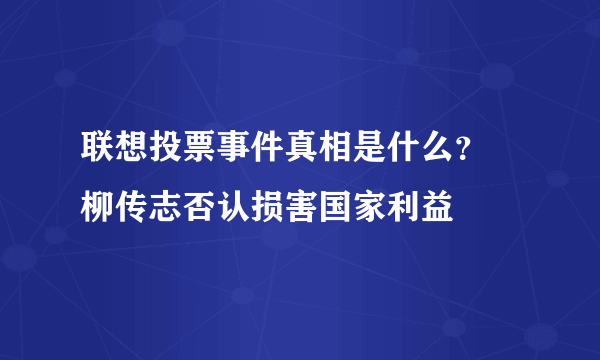 联想投票事件真相是什么？ 柳传志否认损害国家利益