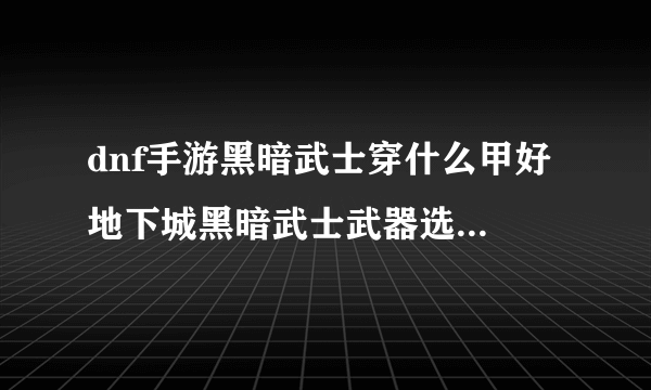 dnf手游黑暗武士穿什么甲好 地下城黑暗武士武器选择  已解决