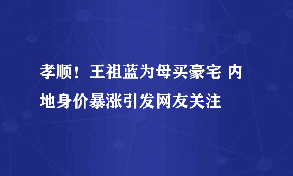 孝顺！王祖蓝为母买豪宅 内地身价暴涨引发网友关注