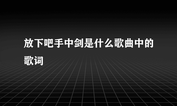 放下吧手中剑是什么歌曲中的歌词