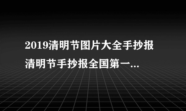 2019清明节图片大全手抄报 清明节手抄报全国第一图片欣赏