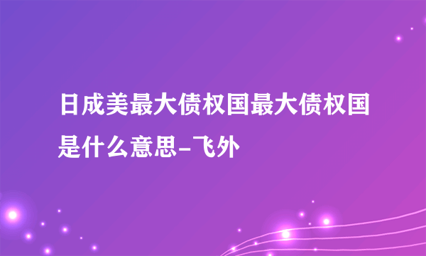 日成美最大债权国最大债权国是什么意思-飞外