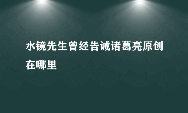 水镜先生曾经告诫诸葛亮原创在哪里