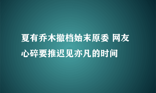 夏有乔木撤档始末原委 网友心碎要推迟见亦凡的时间