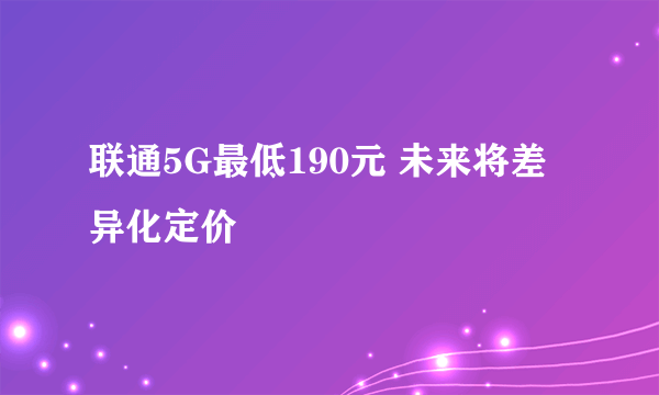 联通5G最低190元 未来将差异化定价