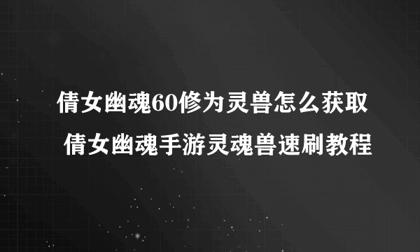 倩女幽魂60修为灵兽怎么获取 倩女幽魂手游灵魂兽速刷教程