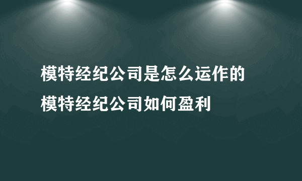 模特经纪公司是怎么运作的 模特经纪公司如何盈利