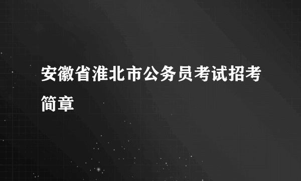 安徽省淮北市公务员考试招考简章