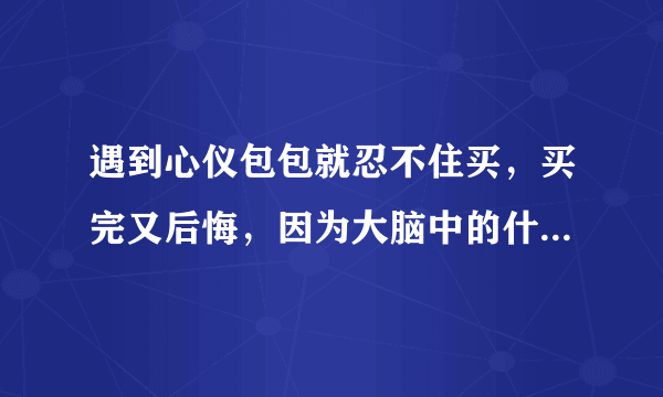 遇到心仪包包就忍不住买，买完又后悔，因为大脑中的什么在作怪 蚂蚁庄园今日答案10月6日