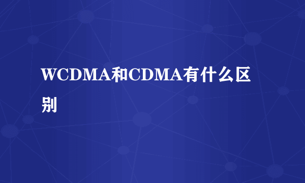 WCDMA和CDMA有什么区别