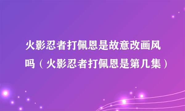 火影忍者打佩恩是故意改画风吗（火影忍者打佩恩是第几集）