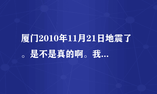 厦门2010年11月21日地震了。是不是真的啊。我刚刚有感觉到啊。