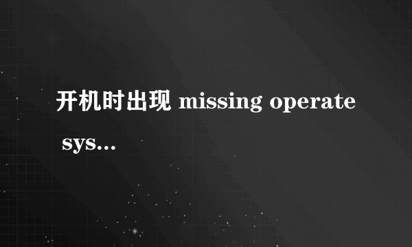 开机时出现 missing operate system 无法开机 之后又好了 这是为什么