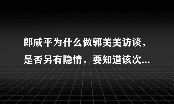 郎咸平为什么做郭美美访谈，是否另有隐情，要知道该次访谈，使其形象一落千丈。