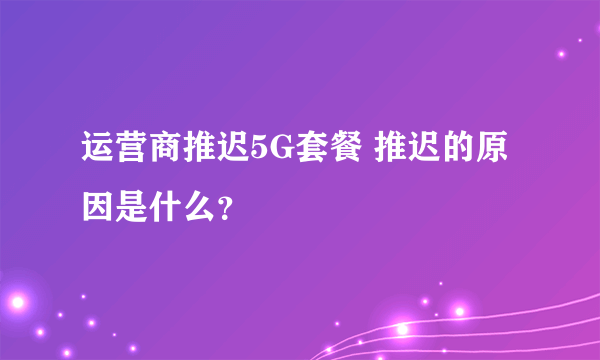 运营商推迟5G套餐 推迟的原因是什么？