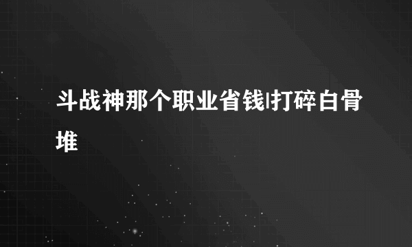 斗战神那个职业省钱|打碎白骨堆