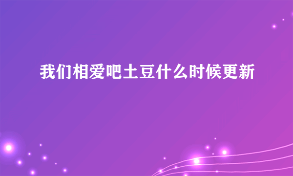 我们相爱吧土豆什么时候更新