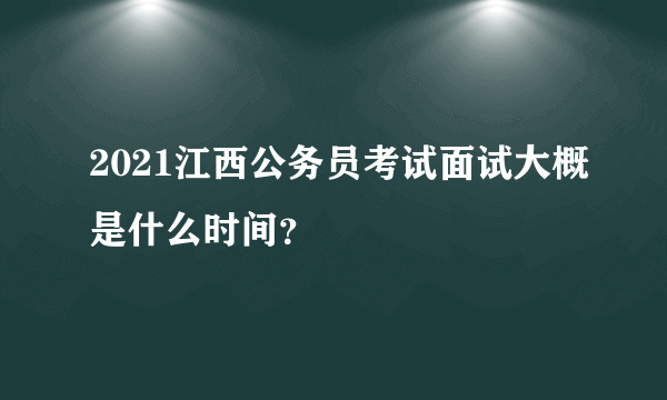 2021江西公务员考试面试大概是什么时间？