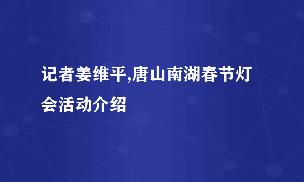 记者姜维平,唐山南湖春节灯会活动介绍