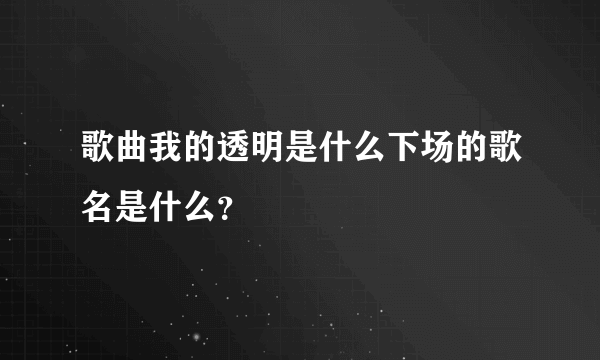 歌曲我的透明是什么下场的歌名是什么？