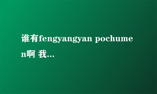 谁有fengyangyan pochumen啊 我想看看啊~~~~~~发我邮箱。。。。悬赏。。别藏着了 一起分享