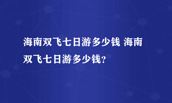 海南双飞七日游多少钱 海南双飞七日游多少钱？