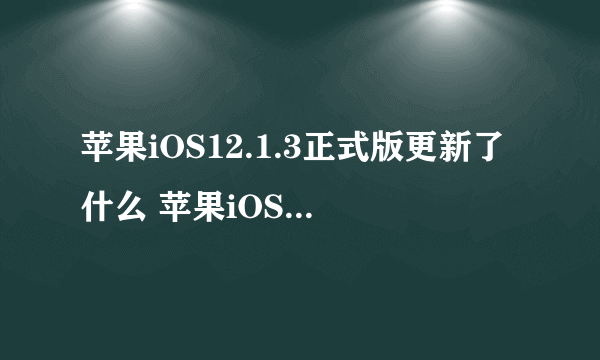 苹果iOS12.1.3正式版更新了什么 苹果iOS12.1.3升级降级方法